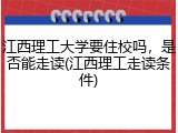 江西理工大学要住校吗，是否能走读(江西理工走读条件)
