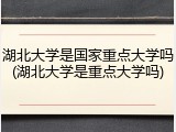 湖北大学是国家重点大学吗(湖北大学是重点大学吗)