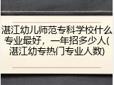 湛江幼儿师范专科学校什么专业最好，一年招多少人(湛江幼专热门专业人数)