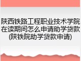 陕西铁路工程职业技术学院在读期间怎么申请助学贷款(陕铁院助学贷款申请)