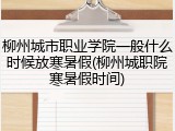 柳州城市职业学院一般什么时候放寒暑假(柳州城职院寒暑假时间)