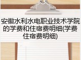 安徽水利水电职业技术学院的学费和住宿费明细(学费住宿费明细)