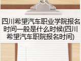 四川希望汽车职业学院报名时间一般是什么时候(四川希望汽车职院报名时间)