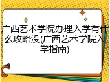 广西艺术学院办理入学有什么攻略没(广西艺术学院入学指南)
