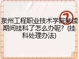 泉州工程职业技术学院就读期间挂科了怎么办呢？(挂科处理办法)