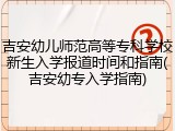 吉安幼儿师范高等专科学校新生入学报道时间和指南(吉安幼专入学指南)