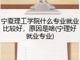 宁夏理工学院什么专业就业比较好，原因是啥(宁理好就业专业)