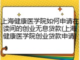 上海健康医学院如何申请在读间的创业无息贷款(上海健康医学院创业贷款申请)