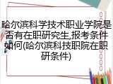 哈尔滨科学技术职业学院是否有在职研究生,报考条件如何(哈尔滨科技职院在职研条件)