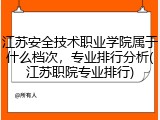 江苏安全技术职业学院属于什么档次，专业排行分析(江苏职院专业排行)