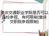 重庆交通职业学院是否可以进校参观，有何限制(重庆交职院参观限制)