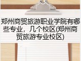 郑州商贸旅游职业学院有哪些专业，几个校区(郑州商贸旅游专业校区)