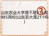 山东农业大学是不是211或985高校(山东农大是211吗)