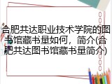 合肥共达职业技术学院的图书馆藏书量如何，简介(合肥共达图书馆藏书量简介)