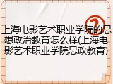 上海电影艺术职业学院的思想政治教育怎么样(上海电影艺术职业学院思政教育)