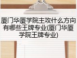 厦门华厦学院主攻什么方向有哪些王牌专业(厦门华厦学院王牌专业)