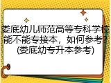 娄底幼儿师范高等专科学校能不能专接本，如何参考？(娄底幼专升本参考)