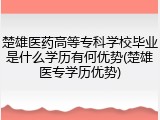 楚雄医药高等专科学校毕业是什么学历有何优势(楚雄医专学历优势)