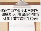 怀化工商职业技术学院招生编码多少，隶属哪个部门(怀化工商学院招生代码)