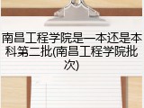 南昌工程学院是一本还是本科第二批(南昌工程学院批次)