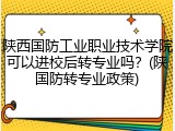 陕西国防工业职业技术学院可以进校后转专业吗？(陕国防转专业政策)