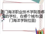 厦门海洋职业技术学院是哪里的学校，在哪个城市(厦门海洋学院位置)
