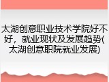 太湖创意职业技术学院好不好，就业现状及发展趋势(太湖创意职院就业发展)