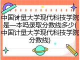 中国计量大学现代科技学院是一本吗录取分数线多少(中国计量大学现代科技学院分数线)