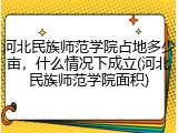 河北民族师范学院占地多少亩，什么情况下成立(河北民族师范学院面积)