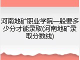 河南地矿职业学院一般要多少分才能录取(河南地矿录取分数线)