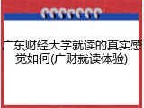 广东财经大学就读的真实感觉如何(广财就读体验)