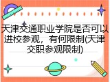 天津交通职业学院是否可以进校参观，有何限制(天津交职参观限制)