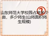 山东师范大学校园占地多少亩，多少师生(山师面积师生规模)