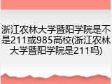 浙江农林大学暨阳学院是不是211或985高校(浙江农林大学暨阳学院是211吗)