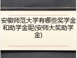 安徽师范大学有哪些奖学金和助学金呢(安师大奖助学金)