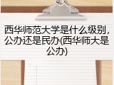 西华师范大学是什么级别，公办还是民办(西华师大是公办)
