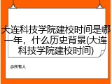 大连科技学院建校时间是哪一年，什么历史背景(大连科技学院建校时间)