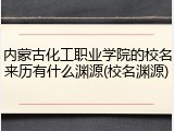 内蒙古化工职业学院的校名来历有什么渊源(校名渊源)
