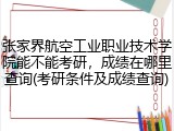 张家界航空工业职业技术学院能不能考研，成绩在哪里查询(考研条件及成绩查询)