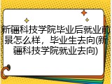 新疆科技学院毕业后就业前景怎么样，毕业生去向(新疆科技学院就业去向)