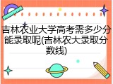 吉林农业大学高考需多少分能录取呢(吉林农大录取分数线)