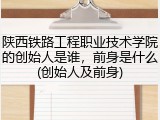陕西铁路工程职业技术学院的创始人是谁，前身是什么(创始人及前身)