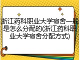 浙江药科职业大学宿舍一般是怎么分配的(浙江药科职业大学宿舍分配方式)