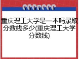 重庆理工大学是一本吗录取分数线多少(重庆理工大学分数线)