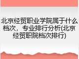 北京经贸职业学院属于什么档次，专业排行分析(北京经贸职院档次排行)
