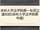 吉林大学法学院哪一年成立建校的(吉林大学法学院哪年建)