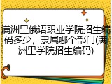 满洲里俄语职业学院招生编码多少，隶属哪个部门(满洲里学院招生编码)