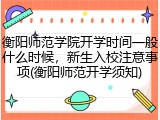 衡阳师范学院开学时间一般什么时候，新生入校注意事项(衡阳师范开学须知)