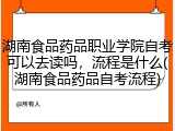 湖南食品药品职业学院自考可以去读吗，流程是什么(湖南食品药品自考流程)