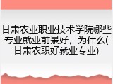 甘肃农业职业技术学院哪些专业就业前景好，为什么(甘肃农职好就业专业)